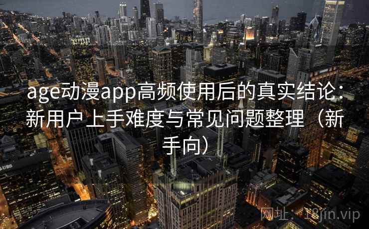 age动漫app高频使用后的真实结论:新用户上手难度与常见问题整理(新手向) age动漫app高频使用后的真实结论:新用户上手难度与常见问题整理(新手向)