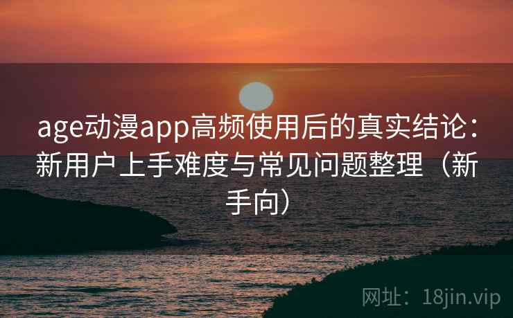 age动漫app高频使用后的真实结论:新用户上手难度与常见问题整理(新手向) age动漫app高频使用后的真实结论:新用户上手难度与常见问题整理(新手向)