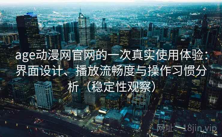 age动漫网官网的一次真实使用体验:界面设计、播放流畅度与操作习惯分析(稳定性观察) age动漫网官网的一次真实使用体验:界面设计、播放流畅度与操作习惯分析(稳定性观察)