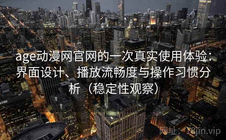 age动漫网官网的一次真实使用体验:界面设计、播放流畅度与操作习惯分析(稳定性观察) age动漫网官网的一次真实使用体验:界面设计、播放流畅度与操作习惯分析(稳定性观察)