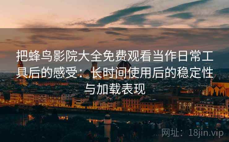 把蜂鸟影院大全免费观看当作日常工具后的感受:长时间使用后的稳定性与加载表现 把蜂鸟影院大全免费观看当作日常工具后的感受:长时间使用后的稳定性与加载表现