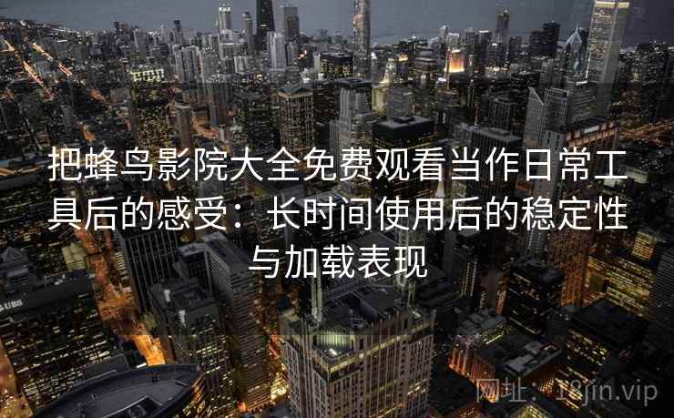 把蜂鸟影院大全免费观看当作日常工具后的感受:长时间使用后的稳定性与加载表现 把蜂鸟影院大全免费观看当作日常工具后的感受:长时间使用后的稳定性与加载表现