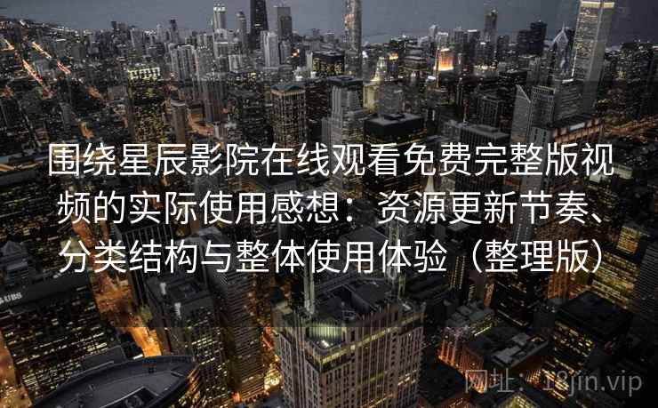 围绕星辰影院在线观看免费完整版视频的实际使用感想:资源更新节奏、分类结构与整体使用体验(整理版) 围绕星辰影院在线观看免费完整版视频的实际使用感想:资源更新节奏、分类结构与整体使用体验(整理版)