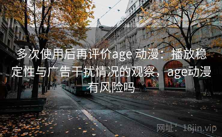 多次使用后再评价age 动漫:播放稳定性与广告干扰情况的观察,age动漫有风险吗 多次使用后再评价age 动漫:播放稳定性与广告干扰情况的观察,age动漫有风险吗