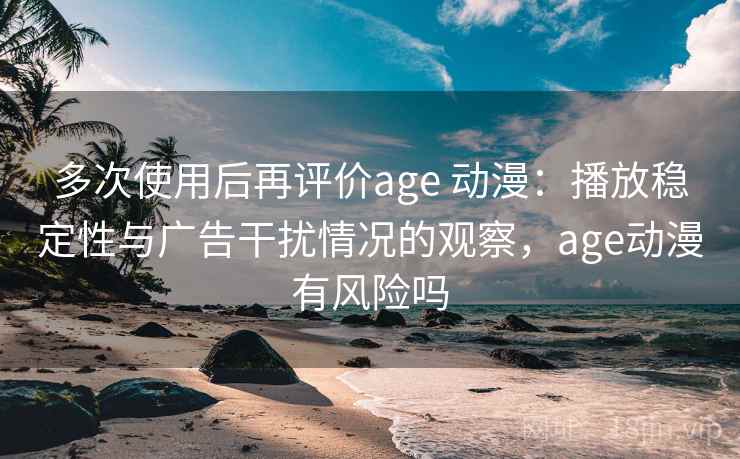 多次使用后再评价age 动漫:播放稳定性与广告干扰情况的观察,age动漫有风险吗 多次使用后再评价age 动漫:播放稳定性与广告干扰情况的观察,age动漫有风险吗