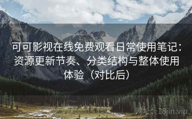可可影视在线免费观看日常使用笔记:资源更新节奏、分类结构与整体使用体验(对比后) 可可影视在线免费观看日常使用笔记:资源更新节奏、分类结构与整体使用体验(对比后)