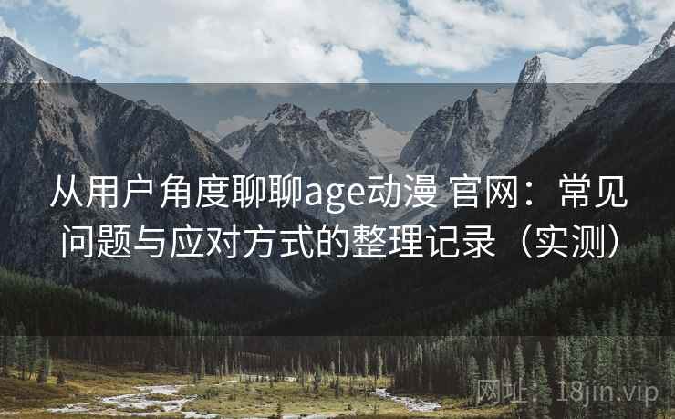从用户角度聊聊age动漫 官网:常见问题与应对方式的整理记录(实测) 从用户角度聊聊age动漫 官网:常见问题与应对方式的整理记录(实测)