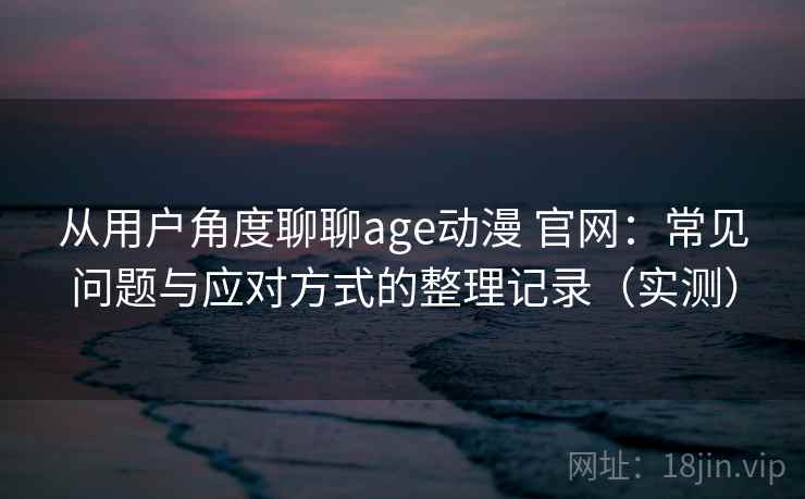 从用户角度聊聊age动漫 官网:常见问题与应对方式的整理记录(实测) 从用户角度聊聊age动漫 官网:常见问题与应对方式的整理记录(实测)