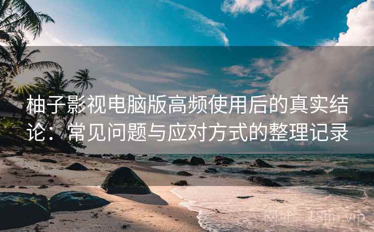 柚子影视电脑版高频使用后的真实结论:常见问题与应对方式的整理记录 柚子影视电脑版高频使用后的真实结论:常见问题与应对方式的整理记录