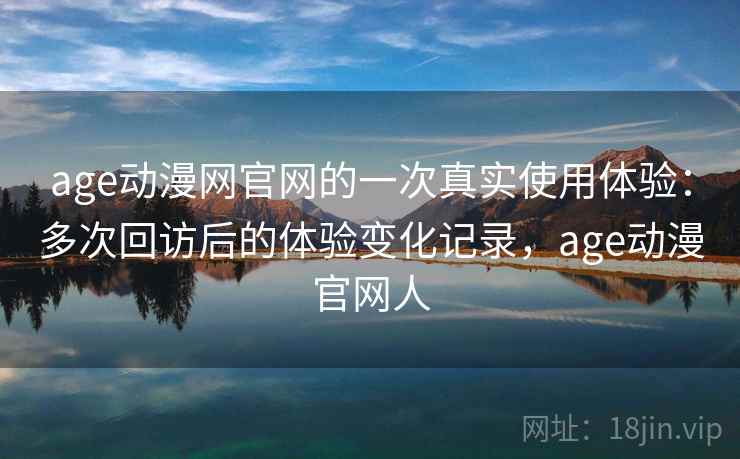 age动漫网官网的一次真实使用体验:多次回访后的体验变化记录,age动漫官网人 age动漫网官网的一次真实使用体验:多次回访后的体验变化记录,age动漫官网人