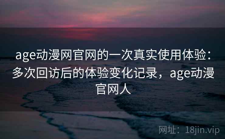age动漫网官网的一次真实使用体验:多次回访后的体验变化记录,age动漫官网人 age动漫网官网的一次真实使用体验:多次回访后的体验变化记录,age动漫官网人