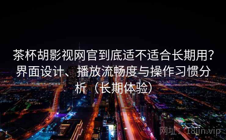 茶杯胡影视网官到底适不适合长期用?界面设计、播放流畅度与操作习惯分析(长期体验) 茶杯胡影视网官到底适不适合长期用?界面设计、播放流畅度与操作习惯分析(长期体验)