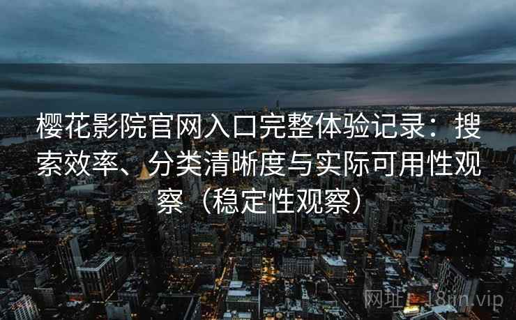 樱花影院官网入口完整体验记录:搜索效率、分类清晰度与实际可用性观察(稳定性观察) 樱花影院官网入口完整体验记录:搜索效率、分类清晰度与实际可用性观察(稳定性观察)