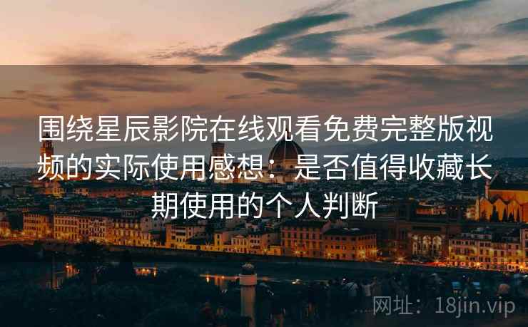 围绕星辰影院在线观看免费完整版视频的实际使用感想:是否值得收藏长期使用的个人判断 围绕星辰影院在线观看免费完整版视频的实际使用感想:是否值得收藏长期使用的个人判断