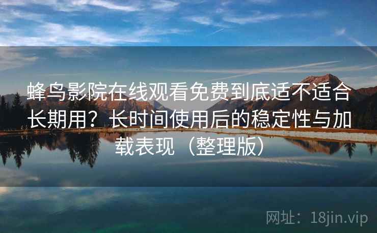 蜂鸟影院在线观看免费到底适不适合长期用?长时间使用后的稳定性与加载表现(整理版) 蜂鸟影院在线观看免费到底适不适合长期用?长时间使用后的稳定性与加载表现(整理版)