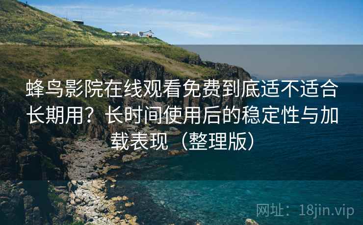 蜂鸟影院在线观看免费到底适不适合长期用?长时间使用后的稳定性与加载表现(整理版) 蜂鸟影院在线观看免费到底适不适合长期用?长时间使用后的稳定性与加载表现(整理版)