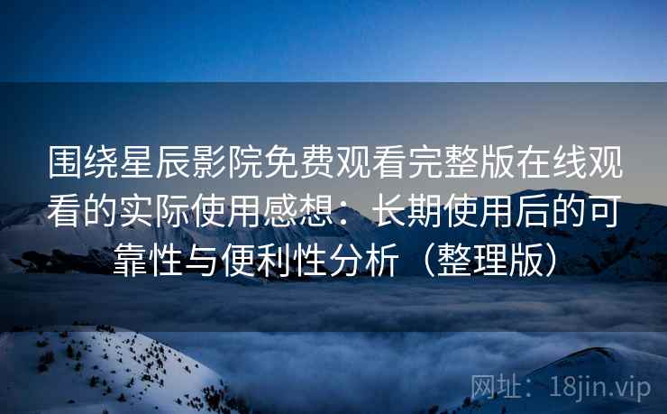围绕星辰影院免费观看完整版在线观看的实际使用感想:长期使用后的可靠性与便利性分析(整理版) 围绕星辰影院免费观看完整版在线观看的实际使用感想:长期使用后的可靠性与便利性分析(整理版)