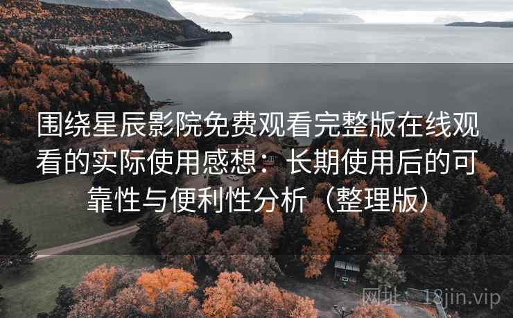 围绕星辰影院免费观看完整版在线观看的实际使用感想:长期使用后的可靠性与便利性分析(整理版) 围绕星辰影院免费观看完整版在线观看的实际使用感想:长期使用后的可靠性与便利性分析(整理版)