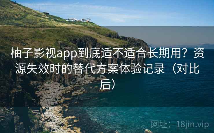 柚子影视app到底适不适合长期用？资源失效时的替代方案体验记录（对比后）