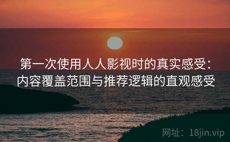 第一次使用人人影视时的真实感受：内容覆盖范围与推荐逻辑的直观感受