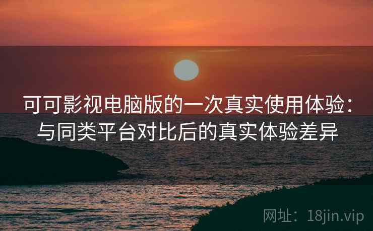 可可影视电脑版的一次真实使用体验:与同类平台对比后的真实体验差异 可可影视电脑版的一次真实使用体验:与同类平台对比后的真实体验差异