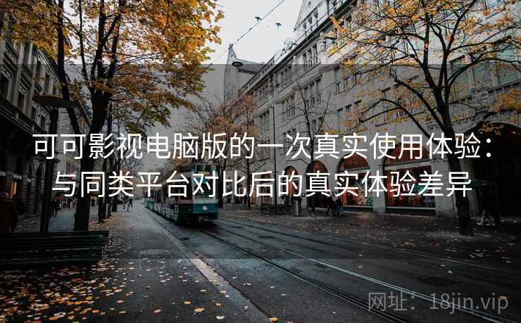 可可影视电脑版的一次真实使用体验:与同类平台对比后的真实体验差异 可可影视电脑版的一次真实使用体验:与同类平台对比后的真实体验差异