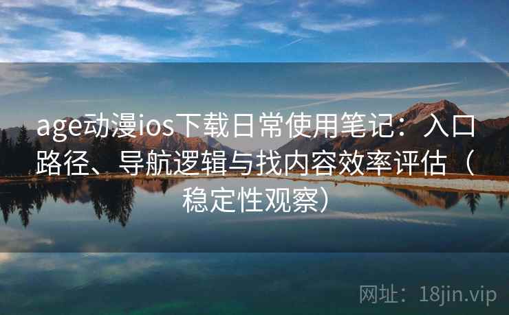 age动漫ios下载日常使用笔记：入口路径、导航逻辑与找内容效率评估（稳定性观察）