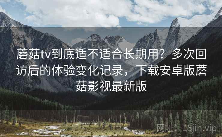 蘑菇tv到底适不适合长期用？多次回访后的体验变化记录，下载安卓版蘑菇影视最新版