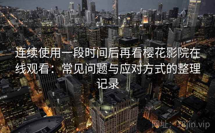 连续使用一段时间后再看樱花影院在线观看:常见问题与应对方式的整理记录 连续使用一段时间后再看樱花影院在线观看:常见问题与应对方式的整理记录