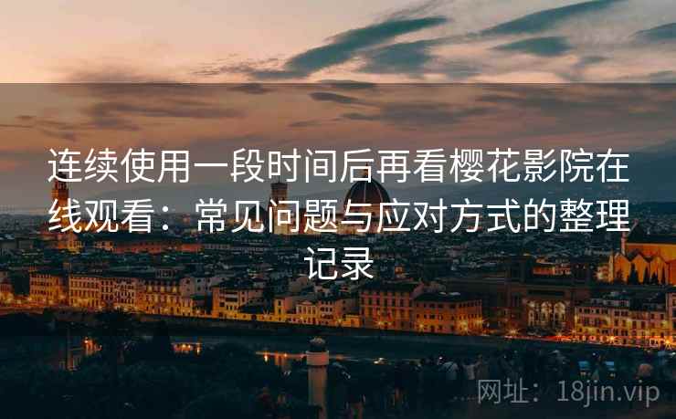 连续使用一段时间后再看樱花影院在线观看:常见问题与应对方式的整理记录 连续使用一段时间后再看樱花影院在线观看:常见问题与应对方式的整理记录