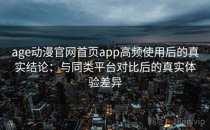 age动漫官网首页app高频使用后的真实结论:与同类平台对比后的真实体验差异 age动漫官网首页app高频使用后的真实结论:与同类平台对比后的真实体验差异