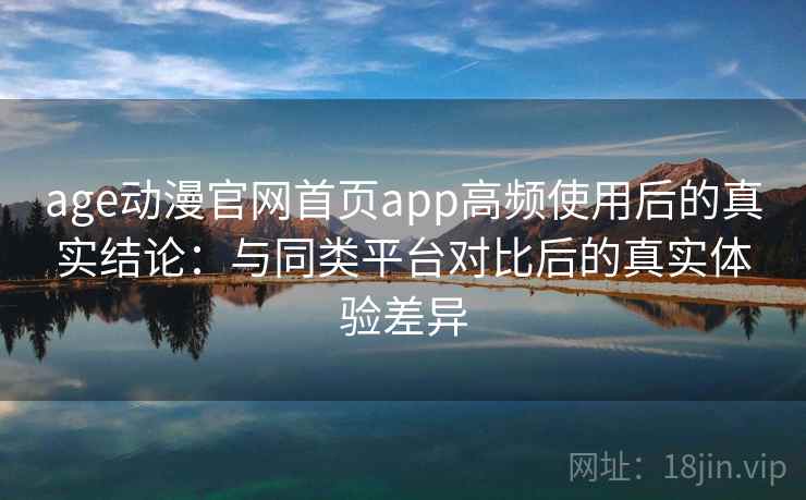 age动漫官网首页app高频使用后的真实结论:与同类平台对比后的真实体验差异 age动漫官网首页app高频使用后的真实结论:与同类平台对比后的真实体验差异