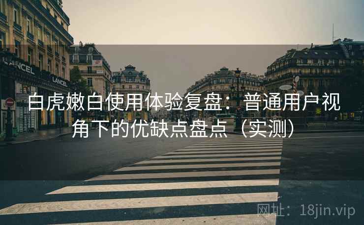 白虎嫩白使用体验复盘:普通用户视角下的优缺点盘点(实测) 白虎嫩白使用体验复盘:普通用户视角下的优缺点盘点(实测)