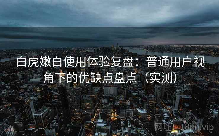 白虎嫩白使用体验复盘:普通用户视角下的优缺点盘点(实测) 白虎嫩白使用体验复盘:普通用户视角下的优缺点盘点(实测)