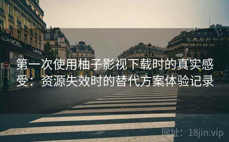 第一次使用柚子影视下载时的真实感受：资源失效时的替代方案体验记录