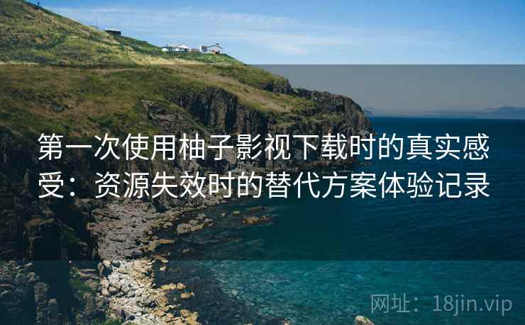第一次使用柚子影视下载时的真实感受：资源失效时的替代方案体验记录