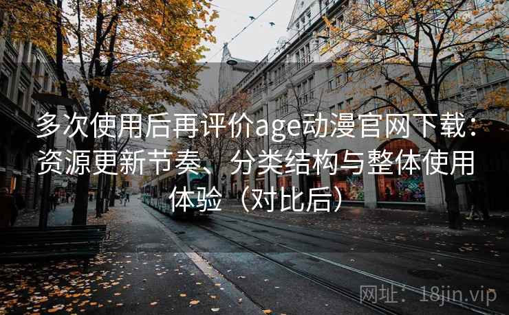 多次使用后再评价age动漫官网下载:资源更新节奏、分类结构与整体使用体验(对比后) 多次使用后再评价age动漫官网下载:资源更新节奏、分类结构与整体使用体验(对比后)