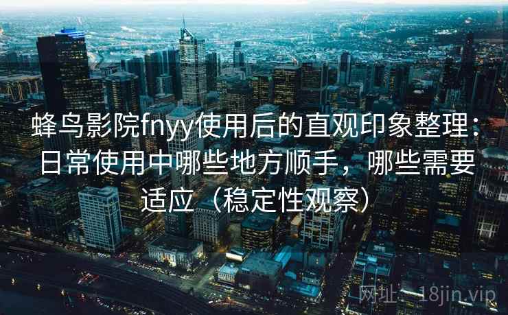 蜂鸟影院fnyy使用后的直观印象整理：日常使用中哪些地方顺手，哪些需要适应（稳定性观察）