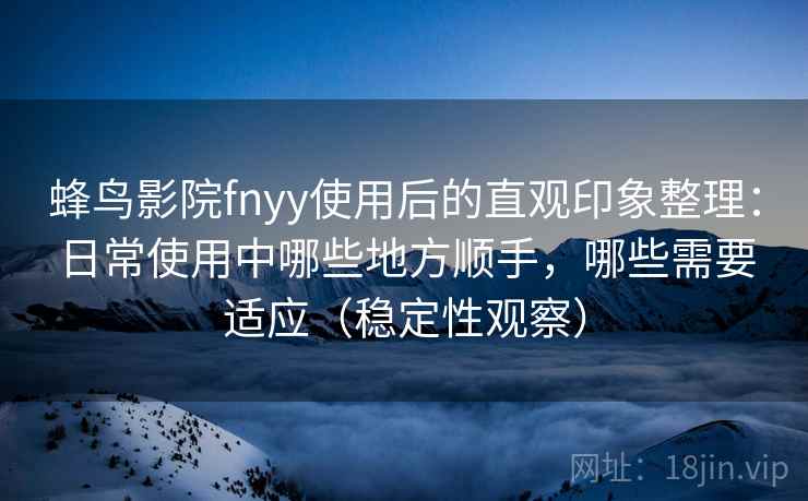 蜂鸟影院fnyy使用后的直观印象整理：日常使用中哪些地方顺手，哪些需要适应（稳定性观察）