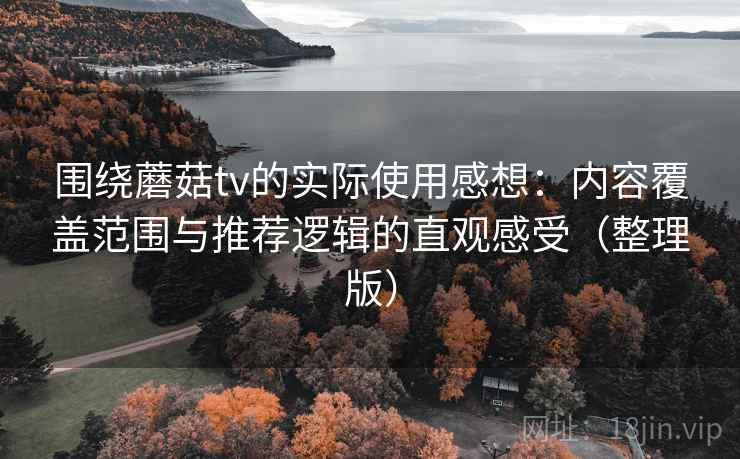 围绕蘑菇tv的实际使用感想：内容覆盖范围与推荐逻辑的直观感受（整理版）