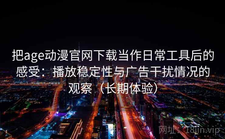 把age动漫官网下载当作日常工具后的感受:播放稳定性与广告干扰情况的观察(长期体验) 把age动漫官网下载当作日常工具后的感受:播放稳定性与广告干扰情况的观察(长期体验)