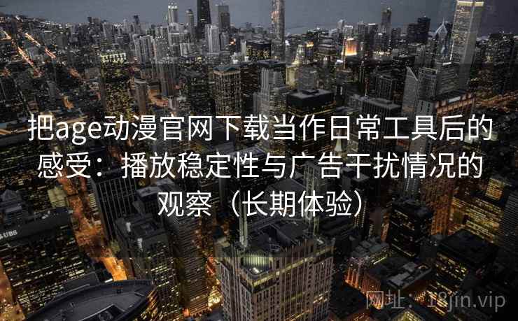 把age动漫官网下载当作日常工具后的感受:播放稳定性与广告干扰情况的观察(长期体验) 把age动漫官网下载当作日常工具后的感受:播放稳定性与广告干扰情况的观察(长期体验)
