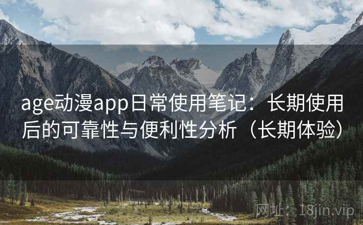 age动漫app日常使用笔记:长期使用后的可靠性与便利性分析(长期体验) age动漫app日常使用笔记:长期使用后的可靠性与便利性分析(长期体验)