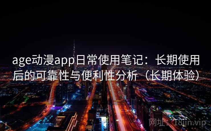 age动漫app日常使用笔记:长期使用后的可靠性与便利性分析(长期体验) age动漫app日常使用笔记:长期使用后的可靠性与便利性分析(长期体验)