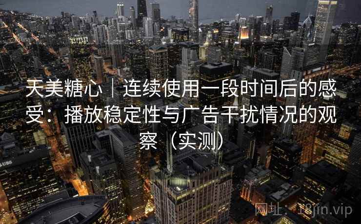 天美糖心｜连续使用一段时间后的感受：播放稳定性与广告干扰情况的观察（实测）