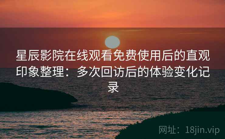 星辰影院在线观看免费使用后的直观印象整理:多次回访后的体验变化记录 星辰影院在线观看免费使用后的直观印象整理:多次回访后的体验变化记录