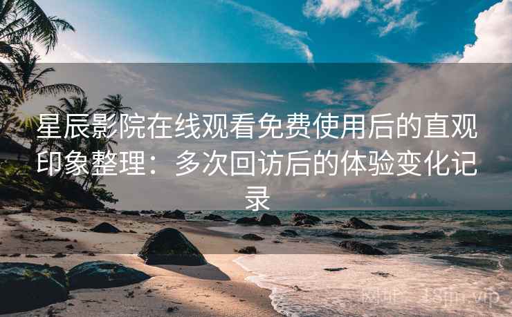 星辰影院在线观看免费使用后的直观印象整理:多次回访后的体验变化记录 星辰影院在线观看免费使用后的直观印象整理:多次回访后的体验变化记录