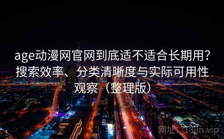 age动漫网官网到底适不适合长期用?搜索效率、分类清晰度与实际可用性观察(整理版) age动漫网官网到底适不适合长期用?搜索效率、分类清晰度与实际可用性观察(整理版)