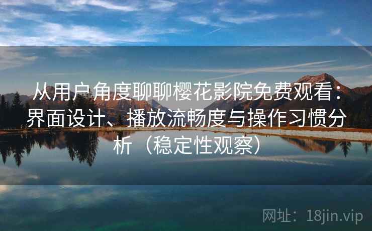 从用户角度聊聊樱花影院免费观看:界面设计、播放流畅度与操作习惯分析(稳定性观察) 从用户角度聊聊樱花影院免费观看:界面设计、播放流畅度与操作习惯分析(稳定性观察)