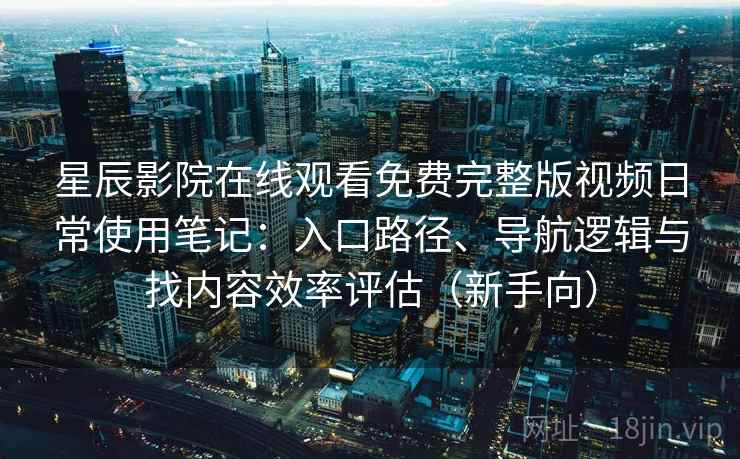 星辰影院在线观看免费完整版视频日常使用笔记:入口路径、导航逻辑与找内容效率评估(新手向) 星辰影院在线观看免费完整版视频日常使用笔记:入口路径、导航逻辑与找内容效率评估(新手向)